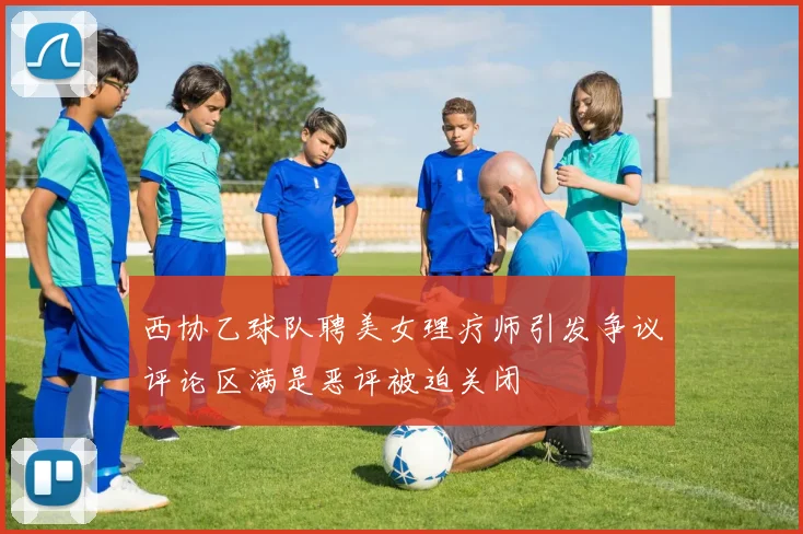 西协乙球队聘美女理疗师引发争议评论区满是恶评被迫关闭