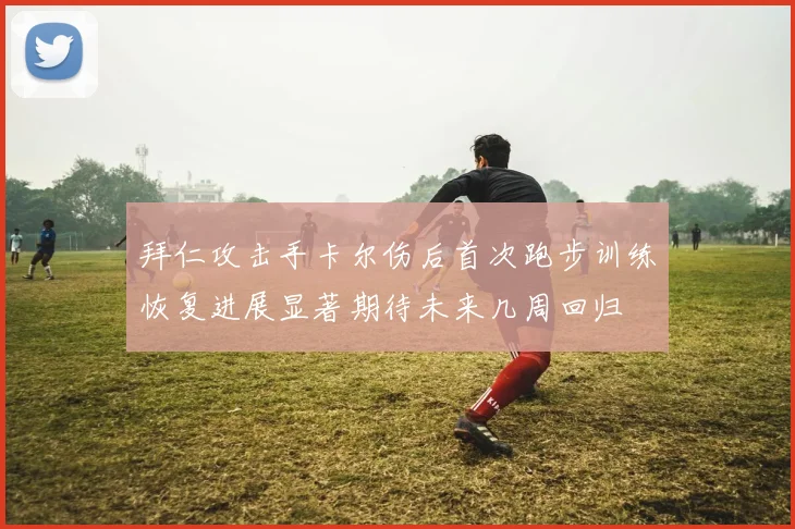 拜仁攻击手卡尔伤后首次跑步训练恢复进展显著期待未来几周回归