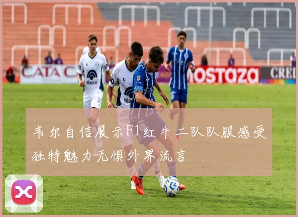 韦尔自信展示F1红牛二队队服感受独特魅力无惧外界流言