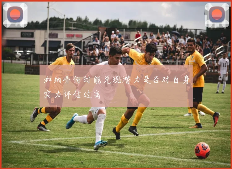 加纳乔何时能兑现潜力是否对自身实力评估过高