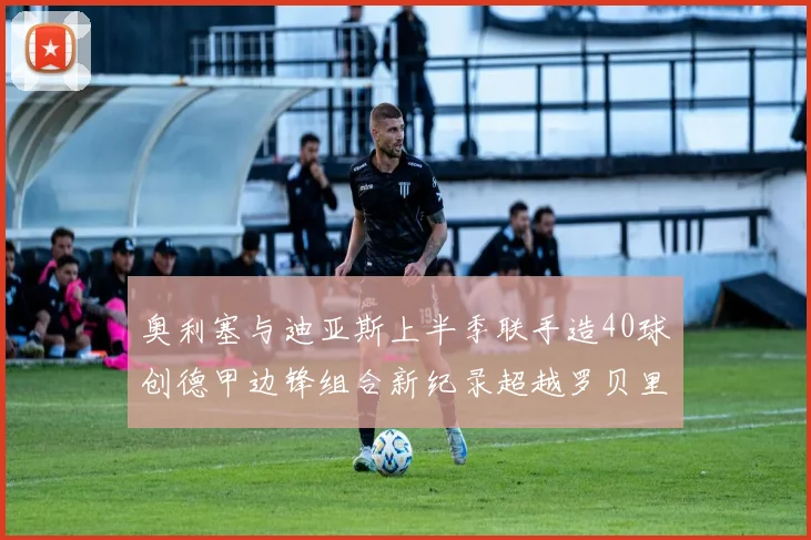 奥利塞与迪亚斯上半季联手造40球创德甲边锋组合新纪录超越罗贝里