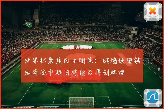 世界杯聚焦民主刚果：铜墙铁壁铸就奇迹中超旧将能否再创辉煌