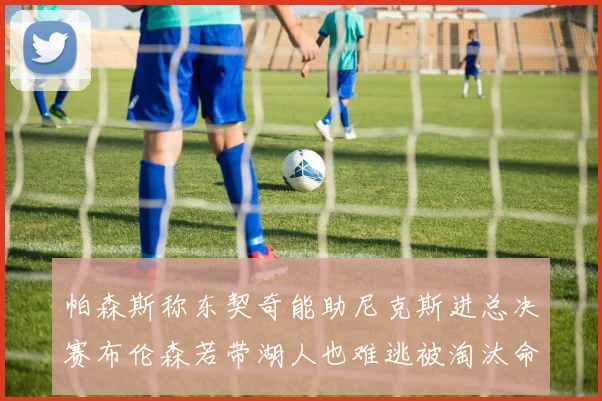 帕森斯称东契奇能助尼克斯进总决赛布伦森若带湖人也难逃被淘汰命运