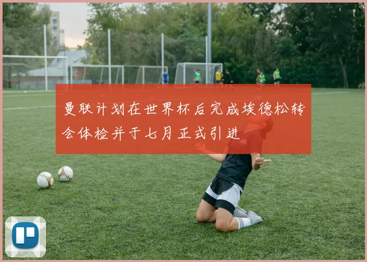 曼联计划在世界杯后完成埃德松转会体检并于七月正式引进