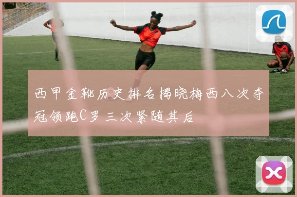 西甲金靴历史排名揭晓梅西八次夺冠领跑C罗三次紧随其后