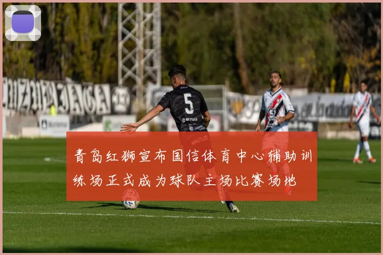 青岛红狮宣布国信体育中心辅助训练场正式成为球队主场比赛场地