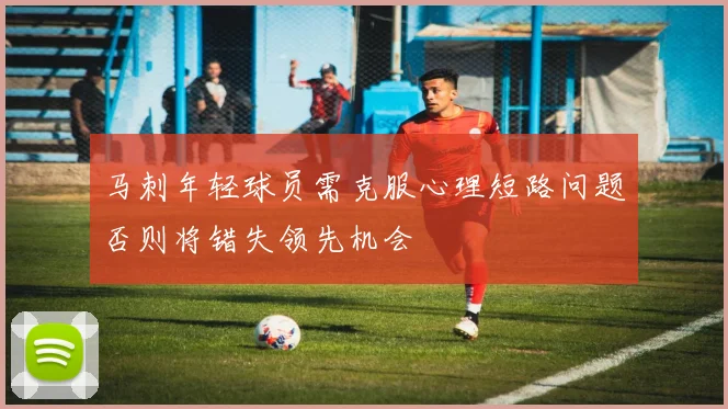 马刺年轻球员需克服心理短路问题否则将错失领先机会