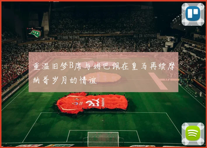 重温旧梦B席与姆巴佩在皇马再续摩纳哥岁月的情谊