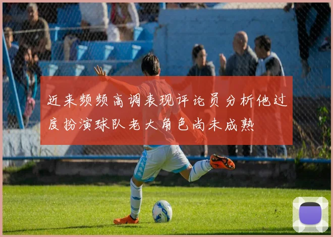 近来频频高调表现评论员分析他过度扮演球队老大角色尚未成熟