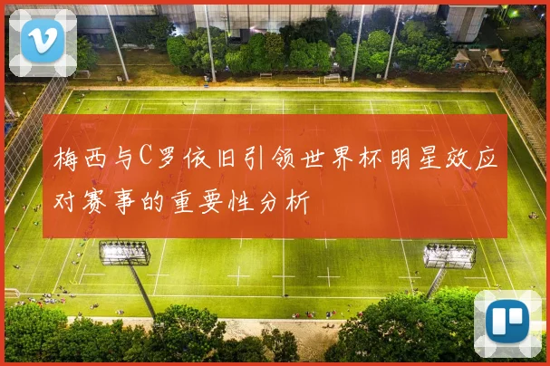 梅西与C罗依旧引领世界杯明星效应对赛事的重要性分析