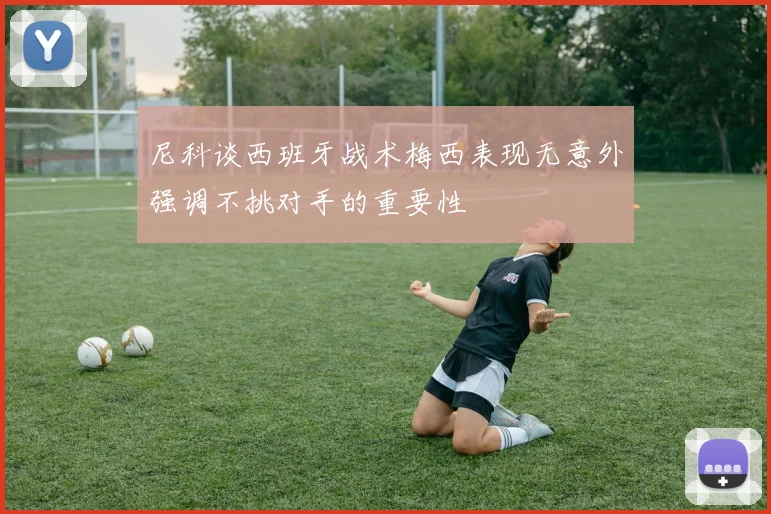 尼科谈西班牙战术梅西表现无意外强调不挑对手的重要性