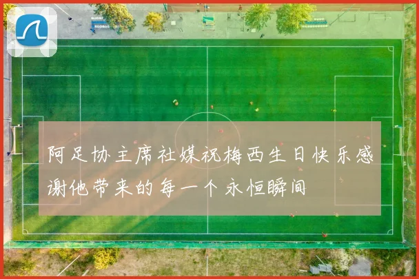 阿足协主席社媒祝梅西生日快乐感谢他带来的每一个永恒瞬间