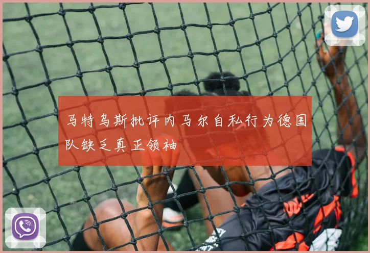 马特乌斯批评内马尔自私行为德国队缺乏真正领袖