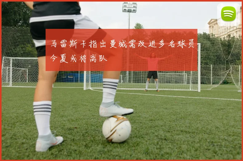 马雷斯卡指出曼城需改进多名球员今夏或将离队